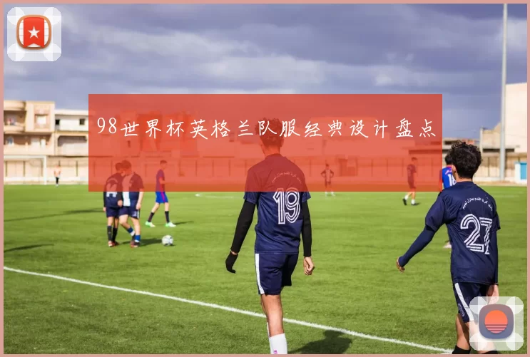 98世界杯英格兰队服经典设计盘点