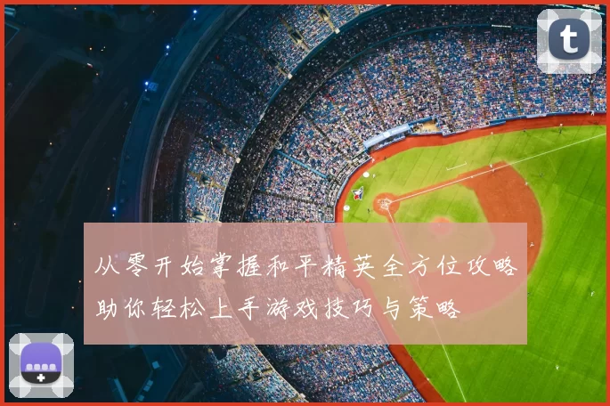 从零开始掌握和平精英全方位攻略助你轻松上手游戏技巧与策略