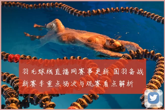 羽毛球线直播网赛事更新 国羽备战新赛季重点场次与观赛看点解析