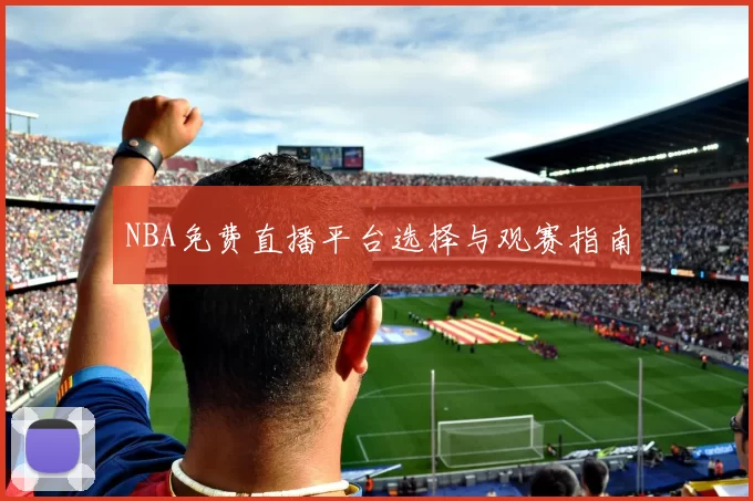 NBA免费直播平台选择与观赛指南