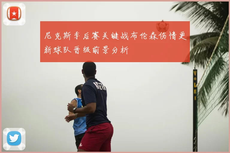 尼克斯季后赛关键战布伦森伤情更新球队晋级前景分析