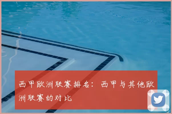 西甲欧洲联赛排名：西甲与其他欧洲联赛的对比