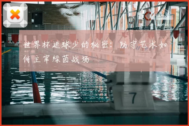 世界杯进球少的秘密:防守艺术如何主宰绿茵战场