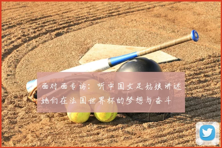 面对面专访:听中国女足姑娘讲述她们在法国世界杯的梦想与奋斗