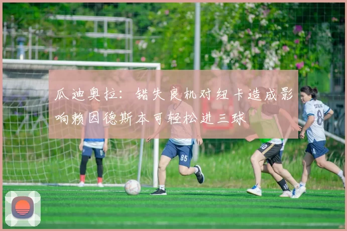 瓜迪奥拉：错失良机对纽卡造成影响赖因德斯本可轻松进三球