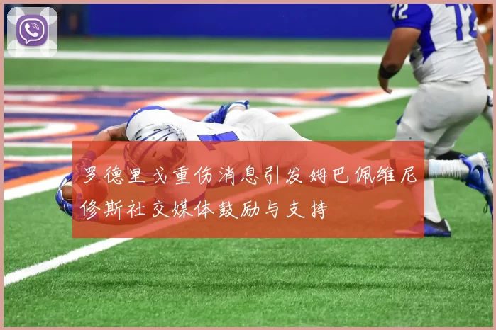 罗德里戈重伤消息引发姆巴佩维尼修斯社交媒体鼓励与支持