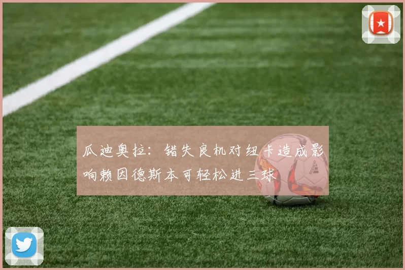 瓜迪奥拉：错失良机对纽卡造成影响赖因德斯本可轻松进三球