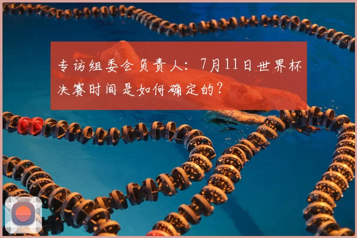 专访组委会负责人:7月11日世界杯决赛时间是如何确定的?