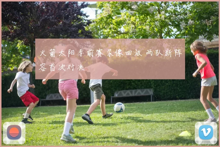 火箭太阳季前赛录像回放 两队新阵容首次对决