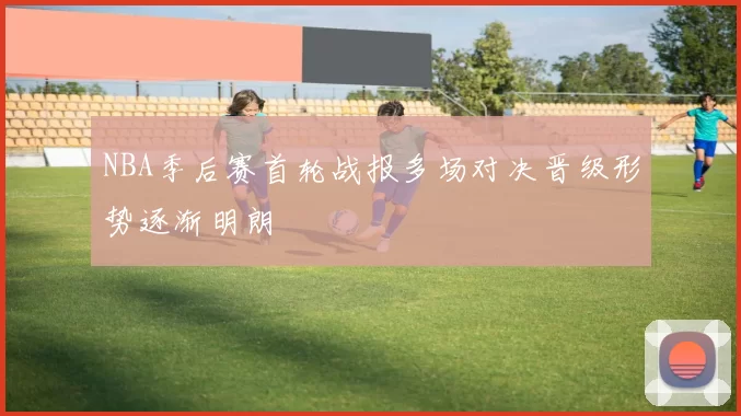 NBA季后赛首轮战报多场对决晋级形势逐渐明朗