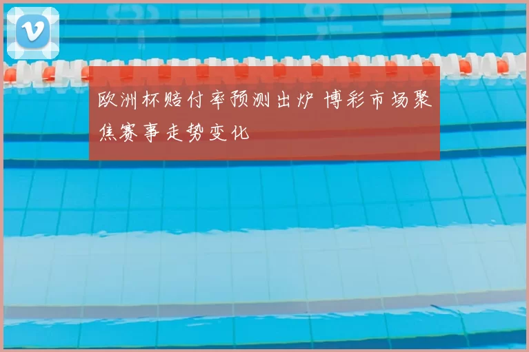 欧洲杯赔付率预测出炉 博彩市场聚焦赛事走势变化