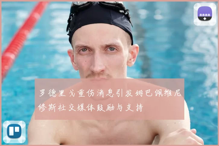罗德里戈重伤消息引发姆巴佩维尼修斯社交媒体鼓励与支持