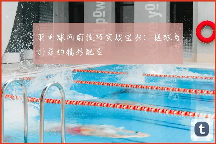 羽毛球网前技巧实战宝典：搓球与扑杀的精妙配合