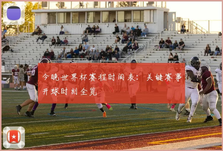 今晚世界杯赛程时间表：关键赛事开球时刻全览