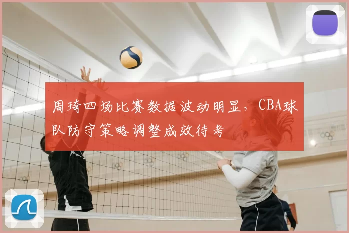 周琦四场比赛数据波动明显,CBA球队防守策略调整成效待考