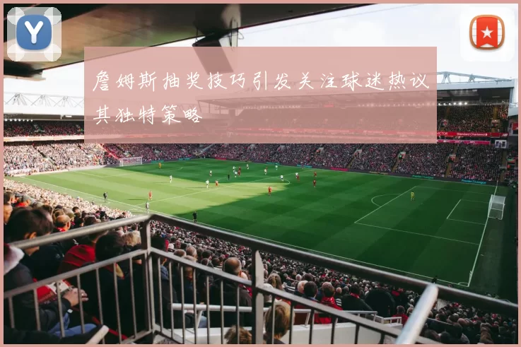 詹姆斯抽奖技巧引发关注球迷热议其独特策略