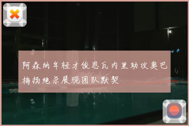 阿森纳年轻才俊恩瓦内里助攻奥巴梅扬绝杀展现团队默契