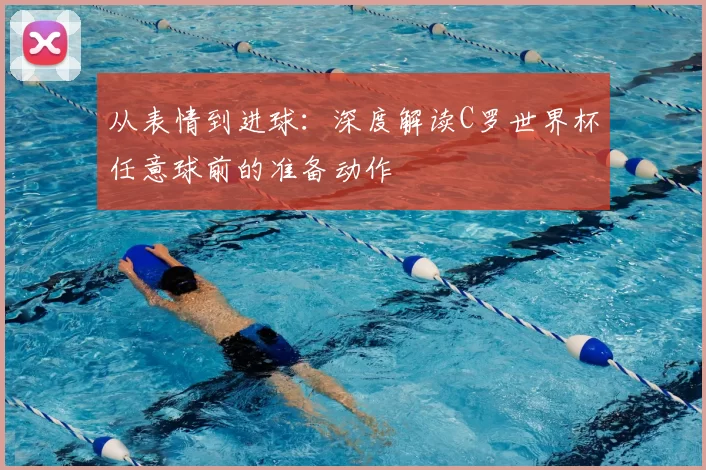 从表情到进球:深度解读C罗世界杯任意球前的准备动作