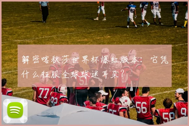 解密喀秋莎世界杯爆红版本:它凭什么征服全球球迷耳朵?
