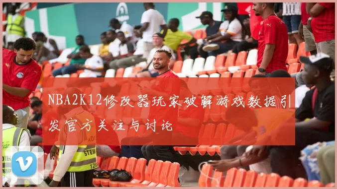 NBA2K12修改器玩家破解游戏数据引发官方关注与讨论