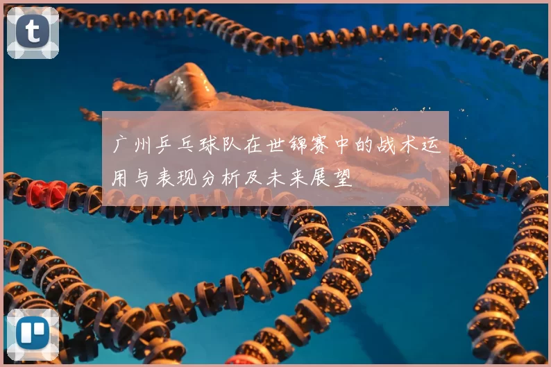 广州乒乓球队在世锦赛中的战术运用与表现分析及未来展望