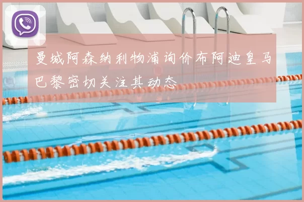 曼城阿森纳利物浦询价布阿迪皇马巴黎密切关注其动态