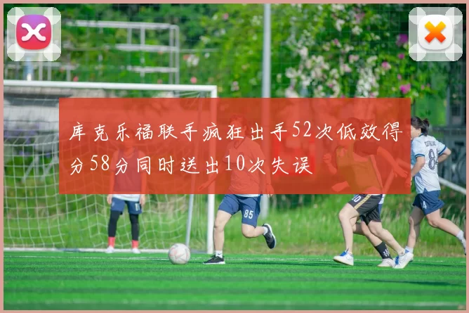 库克乐福联手疯狂出手52次低效得分58分同时送出10次失误