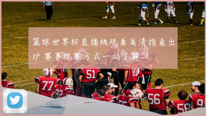 篮球世界杯直播线观看高清指南出炉 赛事观赛方式一站了解_1