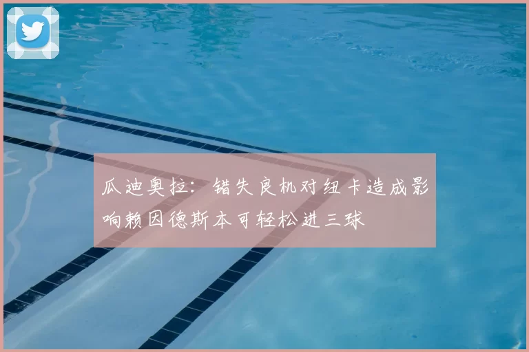 瓜迪奥拉：错失良机对纽卡造成影响赖因德斯本可轻松进三球