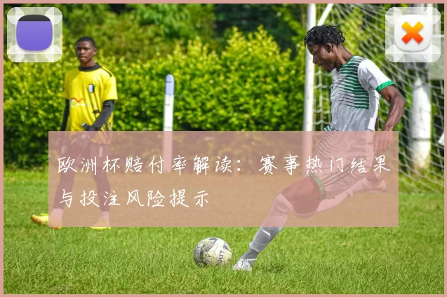 欧洲杯赔付率解读：赛事热门结果与投注风险提示