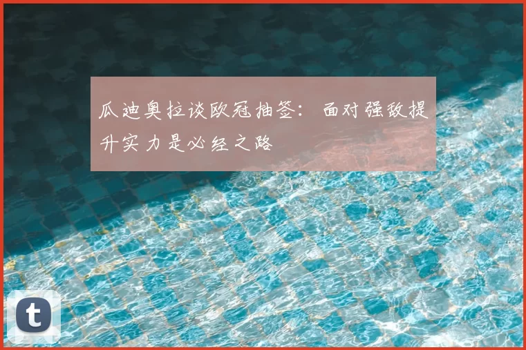 瓜迪奥拉谈欧冠抽签：面对强敌提升实力是必经之路