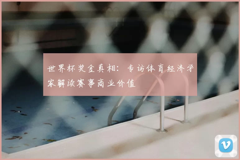 世界杯奖金真相：专访体育经济学家解读赛事商业价值