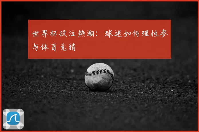 世界杯投注热潮:球迷如何理性参与体育竞猜