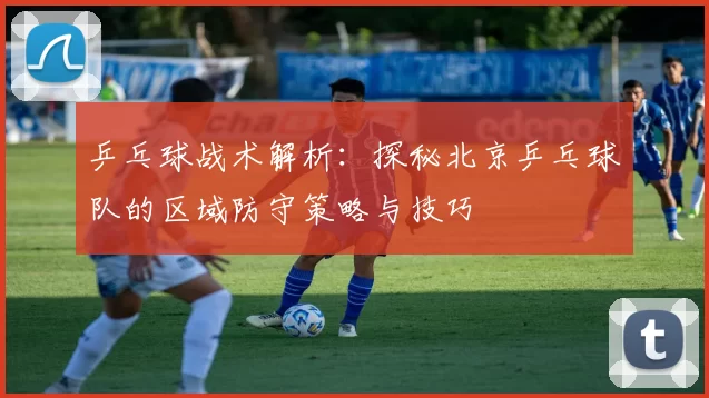 乒乓球战术解析:探秘北京乒乓球队的区域防守策略与技巧