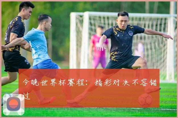 今晚世界杯赛程：精彩对决不容错过