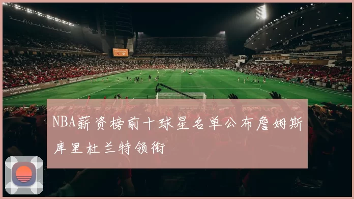 NBA薪资榜前十球星名单公布詹姆斯库里杜兰特领衔