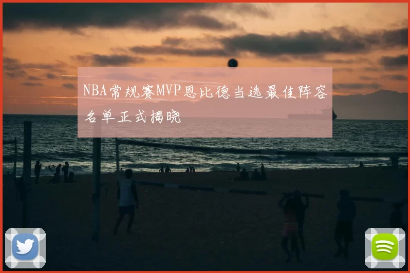 NBA常规赛MVP恩比德当选最佳阵容名单正式揭晓