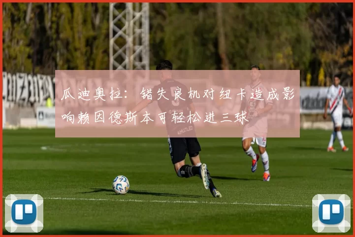 瓜迪奥拉:错失良机对纽卡造成影响赖因德斯本可轻松进三球