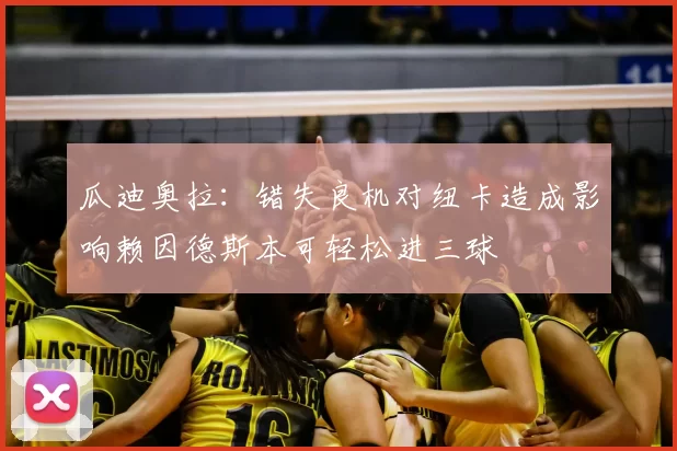 瓜迪奥拉：错失良机对纽卡造成影响赖因德斯本可轻松进三球