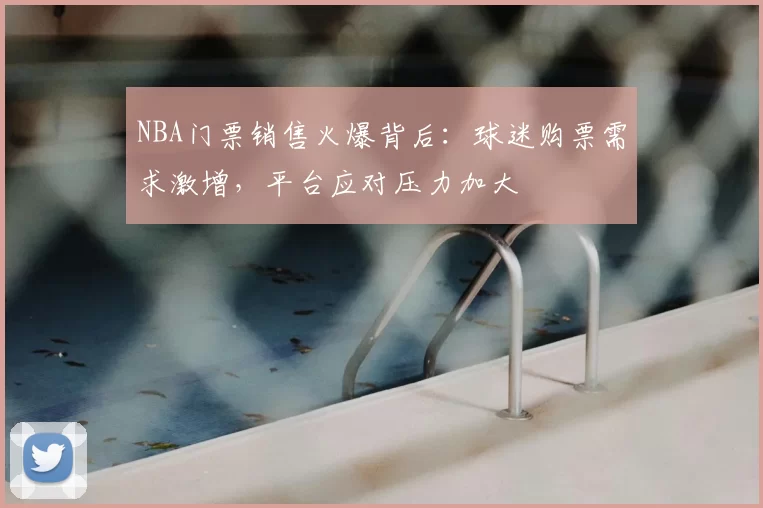 NBA门票销售火爆背后:球迷购票需求激增,平台应对压力加大