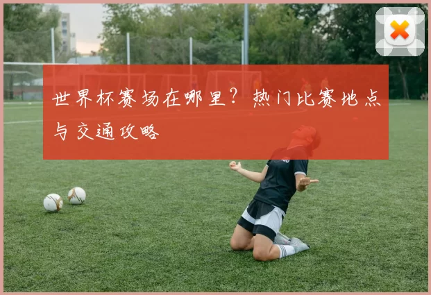 世界杯赛场在哪里?热门比赛地点与交通攻略