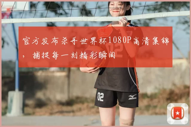 官方发布杀手世界杯1080P高清集锦，捕捉每一刻精彩瞬间