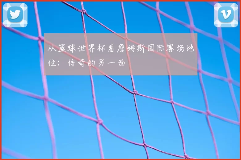 从篮球世界杯看詹姆斯国际赛场地位:传奇的另一面