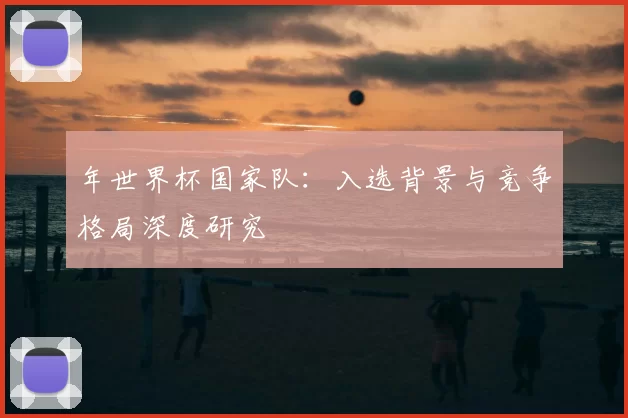 年世界杯国家队:入选背景与竞争格局深度研究