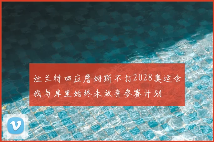杜兰特回应詹姆斯不打2028奥运会我与库里始终未放弃参赛计划