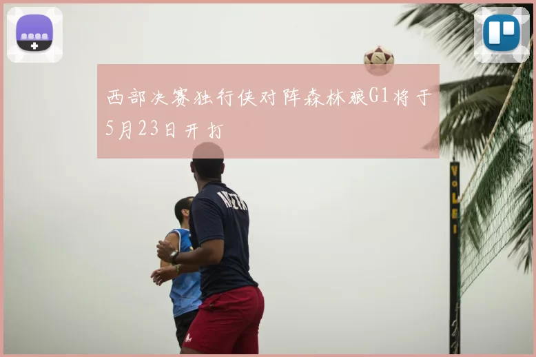 西部决赛独行侠对阵森林狼G1将于5月23日开打