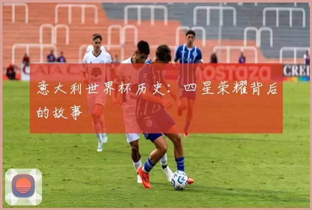 意大利世界杯历史:四星荣耀背后的故事
