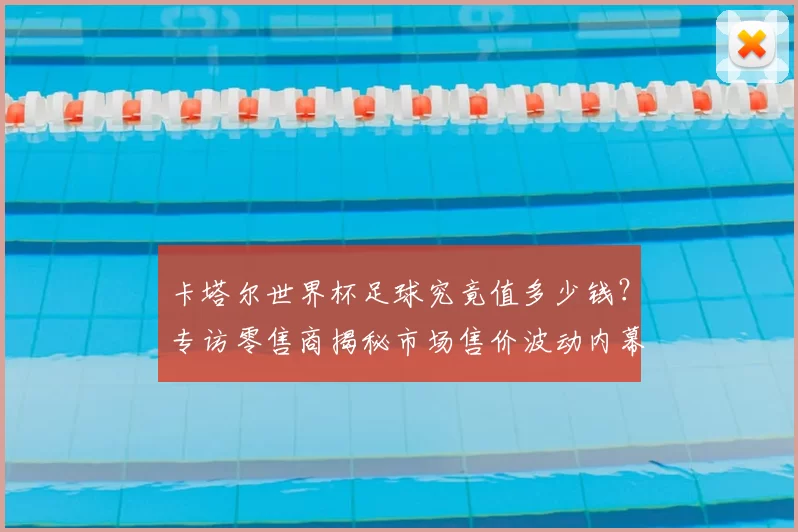卡塔尔世界杯足球究竟值多少钱?专访零售商揭秘市场售价波动内幕