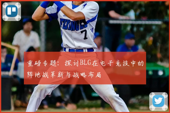 重磅专题：探讨BLG在电子竞技中的阵地战革新与战略布局