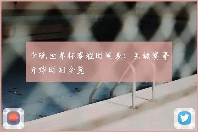 今晚世界杯赛程时间表：关键赛事开球时刻全览